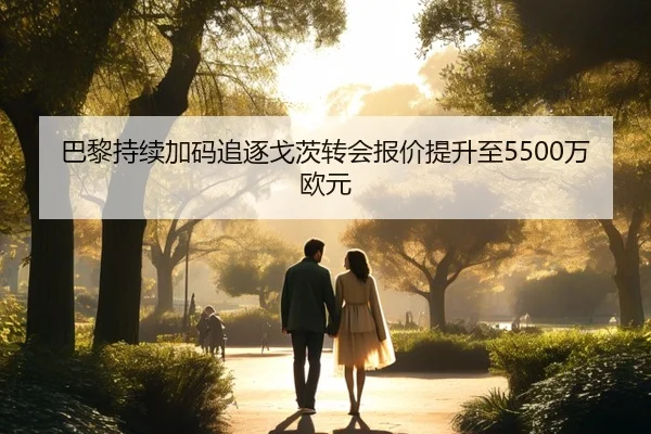 巴黎持续加码追逐戈茨转会报价提升至5500万欧元 | XINGKONG