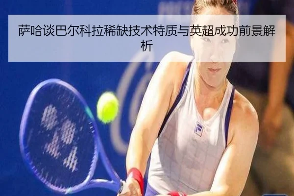 萨哈谈巴尔科拉稀缺技术特质与英超成功前景解析 | XINGKONG