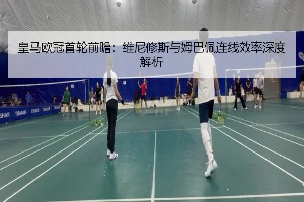 皇马欧冠首轮前瞻：维尼修斯与姆巴佩连线效率深度解析 | XINGKONG