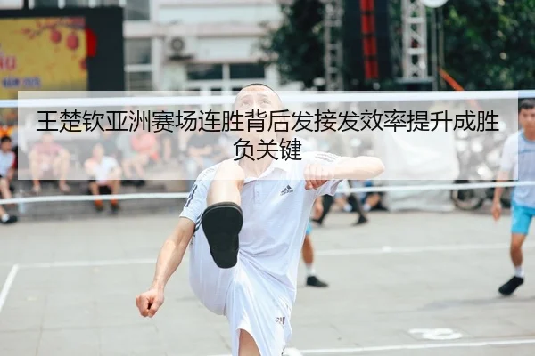王楚钦亚洲赛场连胜背后发接发效率提升成胜负关键 | XINGKONG